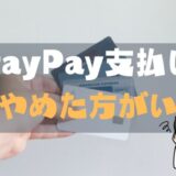 【やばい】PayPayをやめた方がいい損するケース